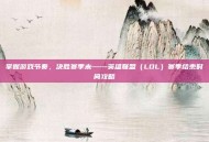 掌握游戏节奏，决胜赛季末——英雄联盟（LOL）赛季结束时间攻略