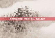 神武烽火连城攻略，掌握战斗技巧，决胜千里之外