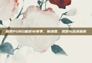 探索PUBG端游18赛季，新地图、武器与战术指南