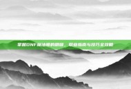掌握DNF魔法师的精髓，职业指南与技巧全攻略