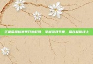 王者荣耀新赛季开始时间，掌握游戏节奏，赢在起跑线上