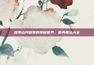探索山河画卷的神秘世界，道具用法大全