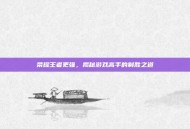 荣耀王者更强，揭秘游戏高手的制胜之道