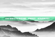 DNF驭剑士PK连招攻略，掌握技巧，成为战场之王！