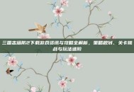 三国志塔防2下载游戏资讯与攻略全解析，策略规划、关卡挑战与玩法进阶