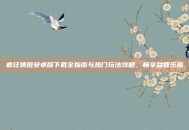 疯狂猜图安卓版下载全指南与热门玩法攻略，畅享益智乐趣