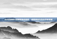 dnf召唤师11级刷图加点指南，极限输出与生存平衡策略