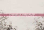 DNF副职业选择指南，探索各职业的隐藏潜力