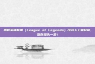 揭秘英雄联盟（League of Legends）改名卡上架时间，助你抢先一步！