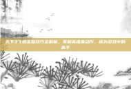 天下3飞檐走壁技巧全解析，掌握高难度动作，成为游戏中的高手