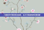三国游戏下载安装全指南，从入门到进阶的实用攻略