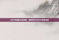 DNF好感度礼物攻略，如何提升与NPC的亲密度