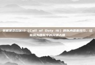 掌握使命召唤16（Call of Duty 16）的队内语音技巧，让你成为团队中的沟通大师