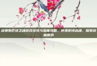 战神斯巴达之魂游戏资讯与深度攻略，传承史诗战魂，探索终极使命