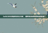 lol6300英雄性价比分析，如何挑选最适合你的英雄？