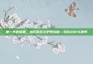 那一年的盛夏，我们还在守护阿拉德—写在DNF6周年