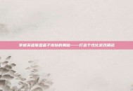 掌握英雄联盟盒子皮肤的奥秘——打造个性化游戏角色