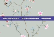 DNF绝版宠物排行，盘点那些曾经的宠儿，今日的珍稀