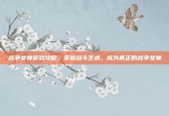 战争女神游戏攻略，掌握战斗艺术，成为真正的战争女神