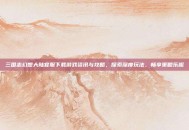 三国志幻想大陆官服下载游戏资讯与攻略，探索深度玩法，畅享策略乐趣