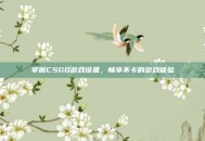 掌握CSGO游戏设置，畅享不卡的游戏体验