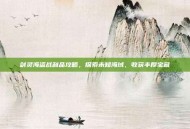 剑灵海盗战利品攻略，探索未知海域，收获丰厚宝藏