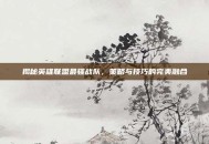 揭秘英雄联盟最骚战队，策略与技巧的完美融合