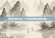 探索游戏新境界，47种独特体位解锁攻略