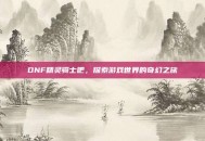 DNF精灵骑士吧，探索游戏世界的奇幻之旅
