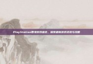 PlayStation香港游戏盛会，探索最新游戏资讯与攻略