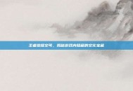王者荣耀文可，揭秘游戏内隐藏的文化宝藏