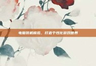 电脑装机模拟，打造个性化游戏世界