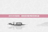 84519小游戏，探索游戏世界的无限乐趣