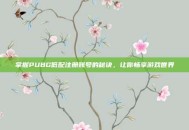 掌握PUBG低配注册账号的秘诀，让你畅享游戏世界