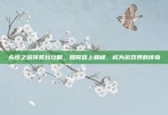 永恒之塔领奖台攻略，如何登上巅峰，成为游戏界的传奇