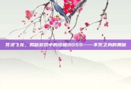 死灵飞龙，揭秘游戏中的终极BOSS——不死之身的奥秘