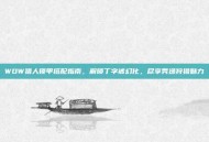 WOW猎人锁甲搭配指南，解锁丁字裤幻化，尽享秀逸狩猎魅力