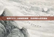 探索FIFA 13的极致画质，技术革新与视觉盛宴