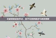王者荣耀走路不动，新手玩家的困惑与解决策略