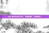 DNF春节礼包2021，新春特惠，不容错过！