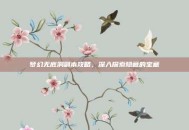 梦幻无底洞副本攻略，深入探索隐藏的宝藏