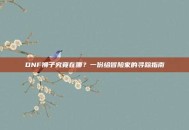DNF狮子究竟在哪？一份给冒险家的寻踪指南