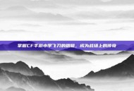 掌握CF手游小李飞刀的精髓，成为战场上的传奇