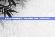 王者荣耀当前使用英雄，掌握当前热门英雄，提升游戏胜率