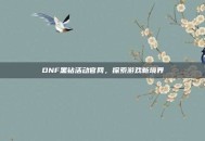 DNF黑钻活动官网，探索游戏新境界