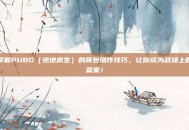 掌握PUBG（绝地求生）的背包操作技巧，让你成为战场上的赢家！