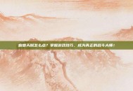 盲僧天赋怎么点？掌握游戏技巧，成为真正的战斗大师！