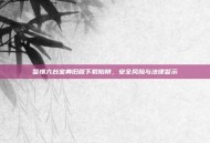 警惕六台宝典旧版下载陷阱，安全风险与法律警示