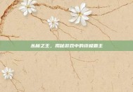 丛林之王，揭秘游戏中的终极霸主