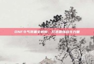 DNF斗气装备全解析，打造最强战斗力量